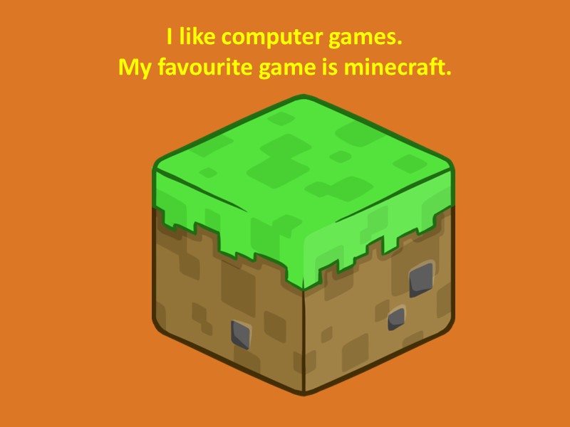 I like computer games. My favourite game is minecraft.